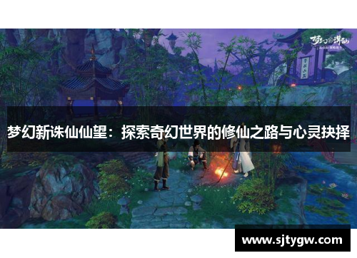 梦幻新诛仙仙望：探索奇幻世界的修仙之路与心灵抉择